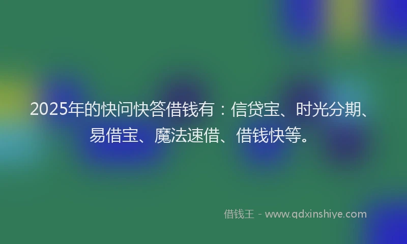 2025年的快问快答借钱有：信贷宝、时光分期、易借宝、魔法速借、借钱快等。