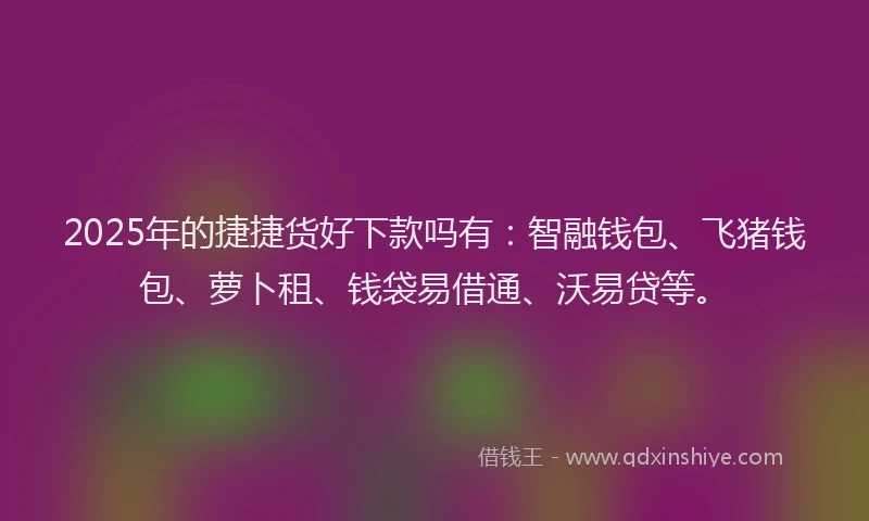 2025年的捷捷货好下款吗有：智融钱包、飞猪钱包、萝卜租、钱袋易借通、沃易贷等。