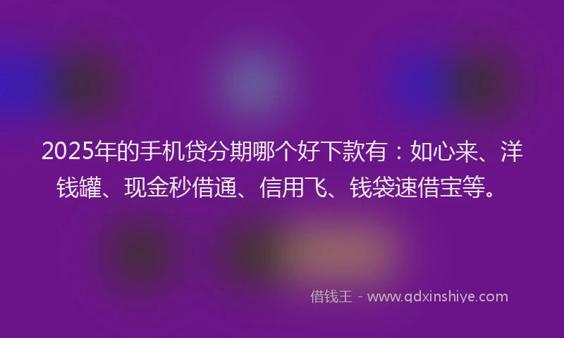 2025年的手机贷分期哪个好下款有：如心来、洋钱罐、现金秒借通、信用飞、钱袋速借宝等。