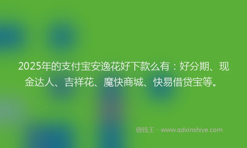 2025年的支付宝安逸花好下款么有：好分期、现金达人、吉祥花、魔快商城、快易借贷宝等。