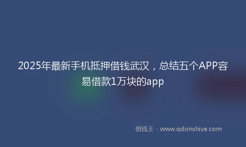 2025年最新手机抵押借钱武汉，总结五个APP容易借款1万块的app
