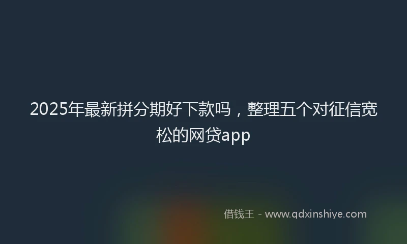 2025年最新拼分期好下款吗，整理五个对征信宽松的网贷app