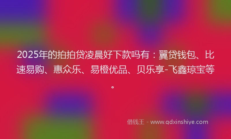 2025年的拍拍贷凌晨好下款吗有：翼贷钱包、比速易购、惠众乐、易橙优品、贝乐享-飞鑫琼宝等。