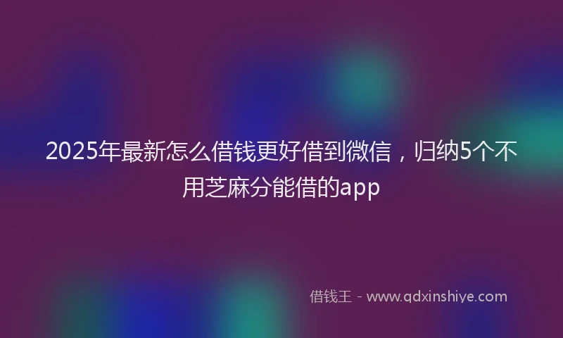 2025年最新怎么借钱更好借到微信，归纳5个不用芝麻分能借的app