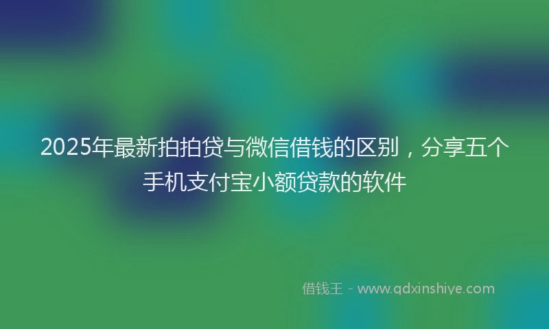 2025年最新拍拍贷与微信借钱的区别，分享五个手机支付宝小额贷款的软件