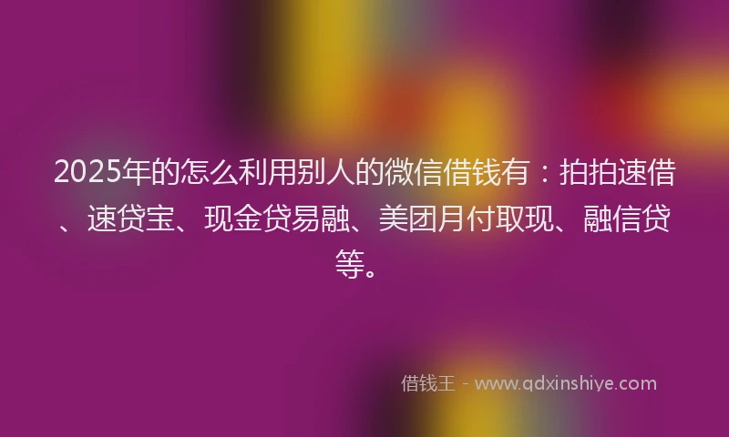 2025年的怎么利用别人的微信借钱有:拍拍速借、速贷宝、现金贷易融、美团月付取现、融信贷等。