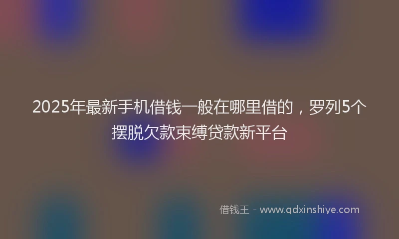 2025年最新手机借钱一般在哪里借的，罗列5个摆脱欠款束缚贷款新平台