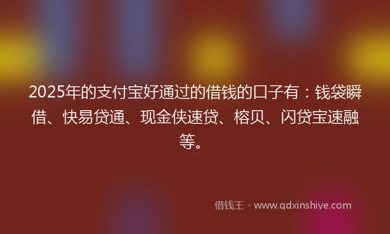 2025年的支付宝好通过的借钱的口子有：钱袋瞬借、快易贷通、现金侠速贷、榕贝、闪贷宝速融等。