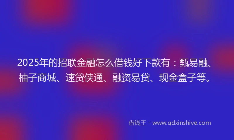 2025年的招联金融怎么借钱好下款有：甄易融、柚子商城、速贷侠通、融资易贷、现金盒子等。