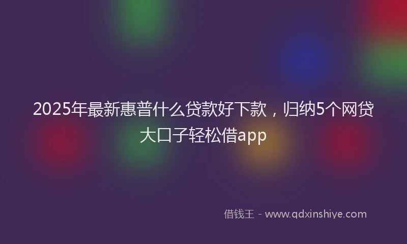 2025年最新惠普什么贷款好下款，归纳5个网贷大口子轻松借app