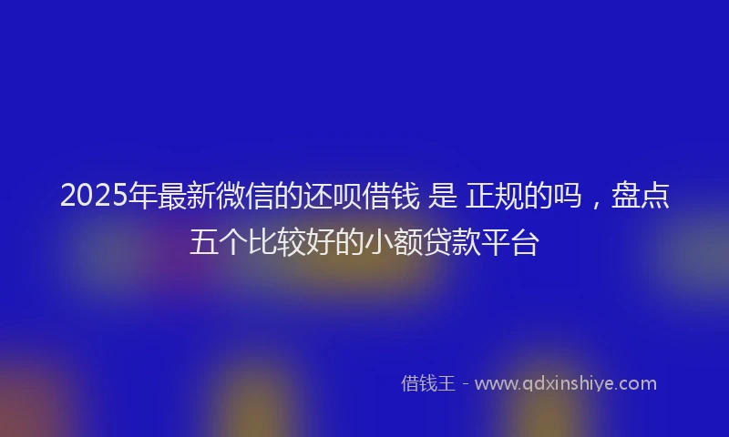 2025年最新微信的还呗借钱 是 正规的吗，盘点五个比较好的小额贷款平台