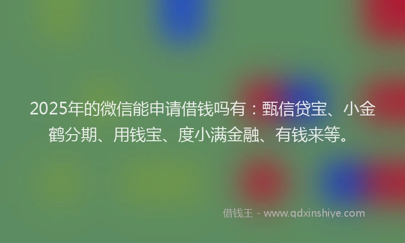 2025年的微信能申请借钱吗有：甄信贷宝、小金鹤分期、用钱宝、度小满金融、有钱来等。