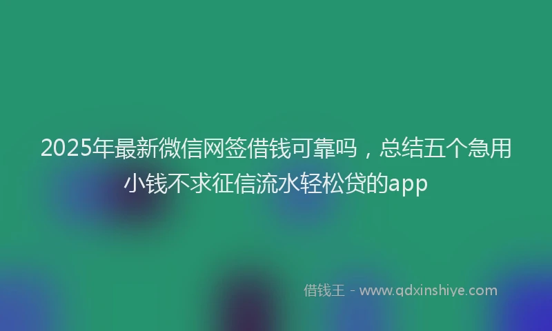 2025年最新微信网签借钱可靠吗，总结五个急用小钱不求征信流水轻松贷的app