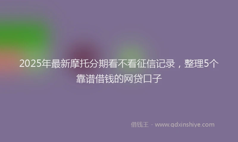 2025年最新摩托分期看不看征信记录，整理5个靠谱借钱的网贷口子