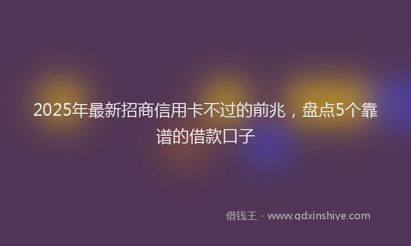 2025年最新招商信用卡不过的前兆，盘点5个靠谱的借款口子