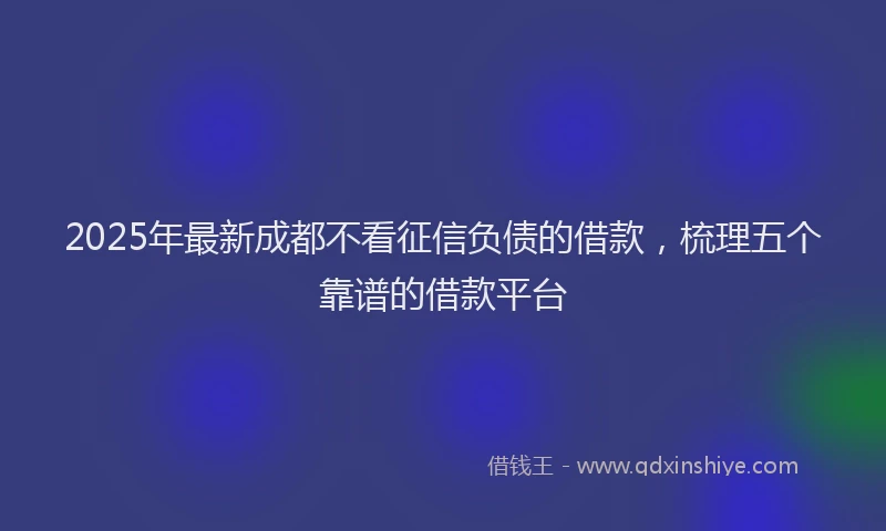 2025年最新成都不看征信负债的借款，梳理五个靠谱的借款平台