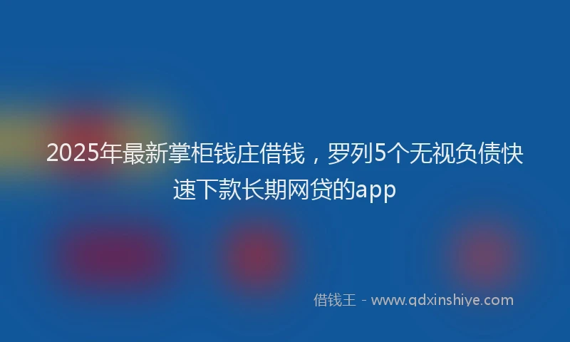 2025年最新掌柜钱庄借钱，罗列5个无视负债快速下款长期网贷的app