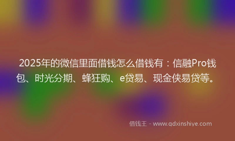 2025年的微信里面借钱怎么借钱有：信融Pro钱包、时光分期、蜂狂购、e贷易、现金侠易贷等。