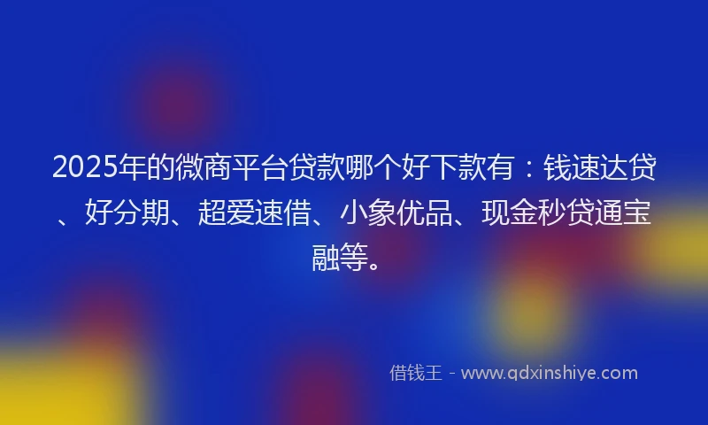 2025年的微商平台贷款哪个好下款有：钱速达贷、好分期、超爱速借、小象优品、现金秒贷通宝融等。