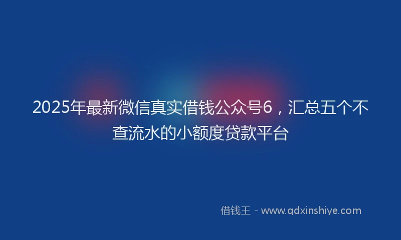 2025年最新微信真实借钱公众号6，汇总五个不查流水的小额度贷款平台