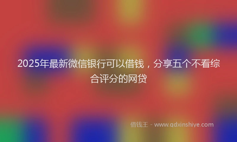 2025年最新微信银行可以借钱，分享五个不看综合评分的网贷