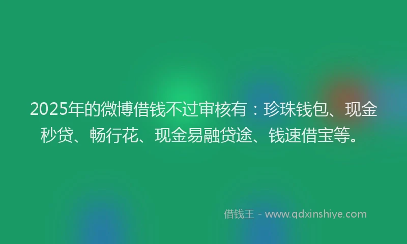 2025年的微博借钱不过审核有：珍珠钱包、现金秒贷、畅行花、现金易融贷途、钱速借宝等。