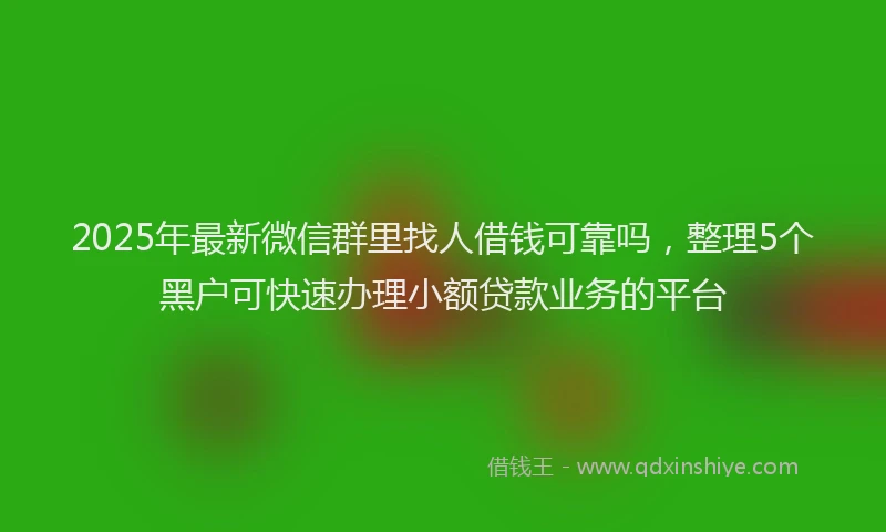 2025年最新微信群里找人借钱可靠吗，整理5个黑户可快速办理小额贷款业务的平台