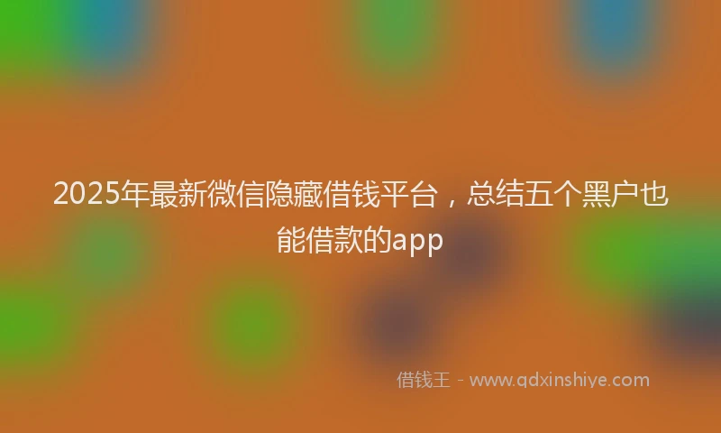 2025年最新微信隐藏借钱平台，总结五个黑户也能借款的app
