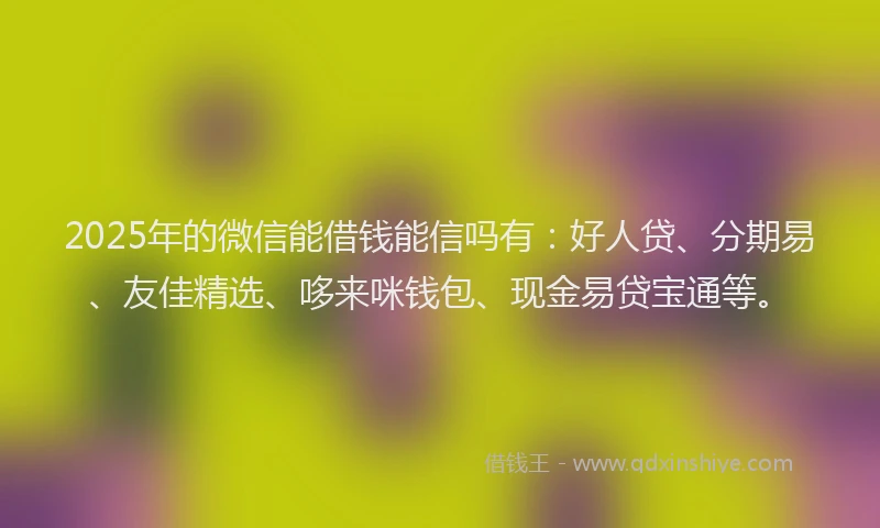 2025年的微信能借钱能信吗有：好人贷、分期易、友佳精选、哆来咪钱包、现金易贷宝通等。