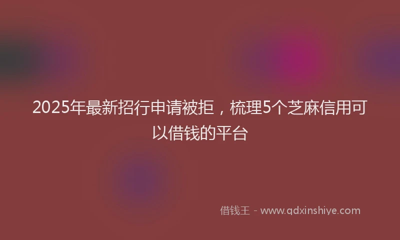 2025年最新招行申请被拒，梳理5个芝麻信用可以借钱的平台