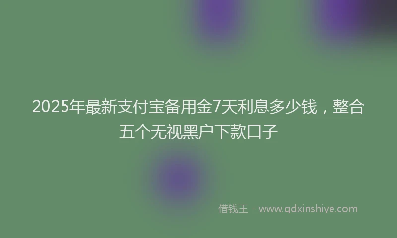 2025年最新支付宝备用金7天利息多少钱，整合五个无视黑户下款口子