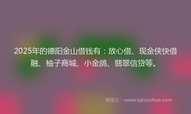 2025年的德阳金山借钱有：放心借、现金侠快借融、柚子商城、小金鸽、翡翠信贷等。