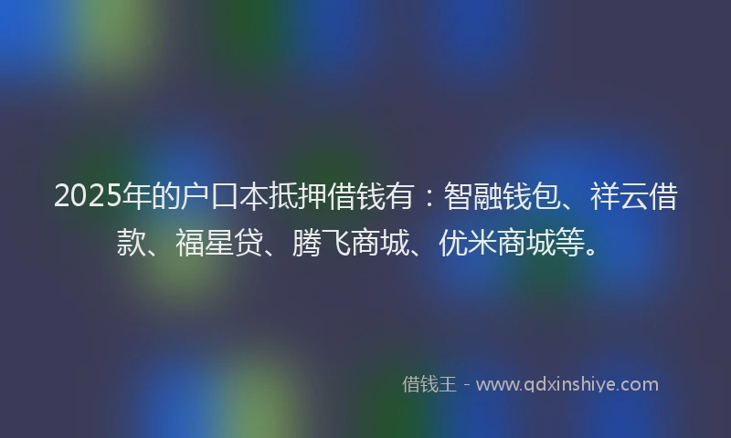 2025年的户口本抵押借钱有：智融钱包、祥云借款、福星贷、腾飞商城、优米商城等。