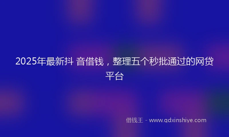 2025年最新抖 音借钱，整理五个秒批通过的网贷平台