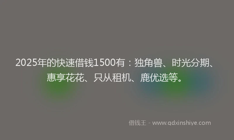 2025年的快速借钱1500有：独角兽、时光分期、惠享花花、只从租机、鹿优选等。