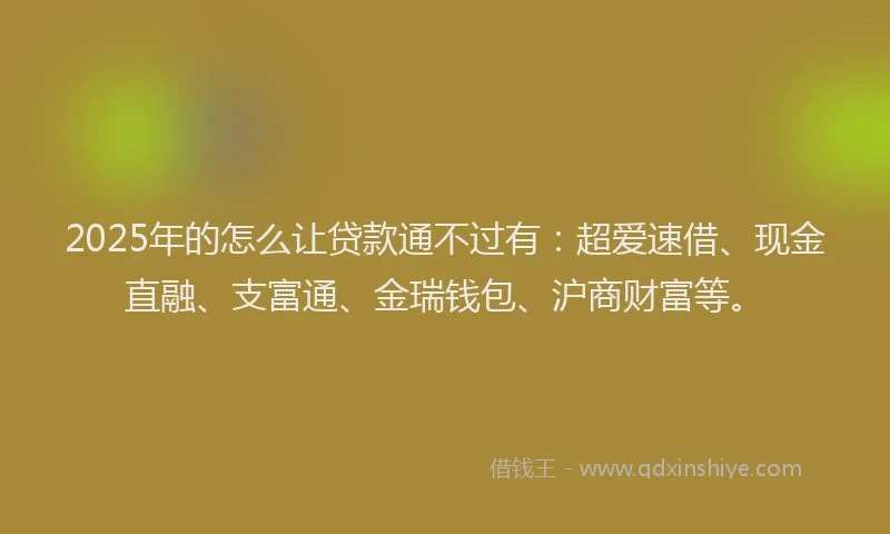 2025年的怎么让贷款通不过有：超爱速借、现金直融、支富通、金瑞钱包、沪商财富等。