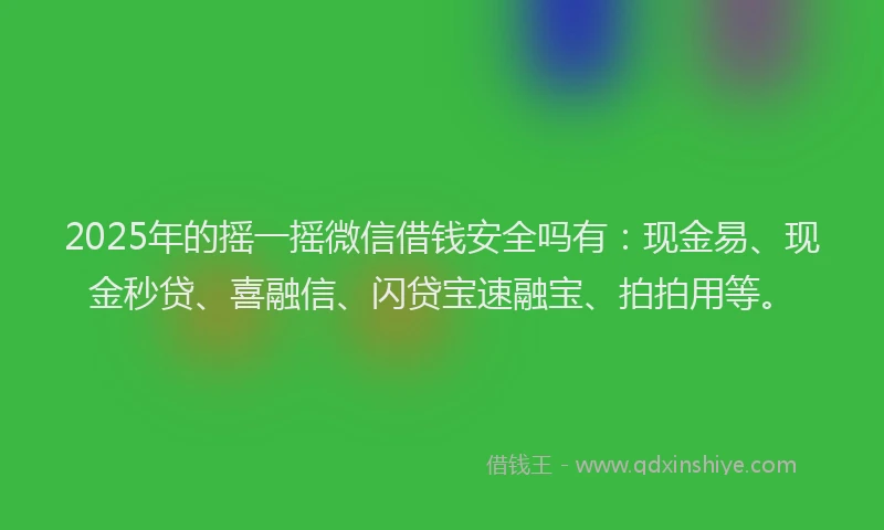 2025年的摇一摇微信借钱安全吗有：现金易、现金秒贷、喜融信、闪贷宝速融宝、拍拍用等。
