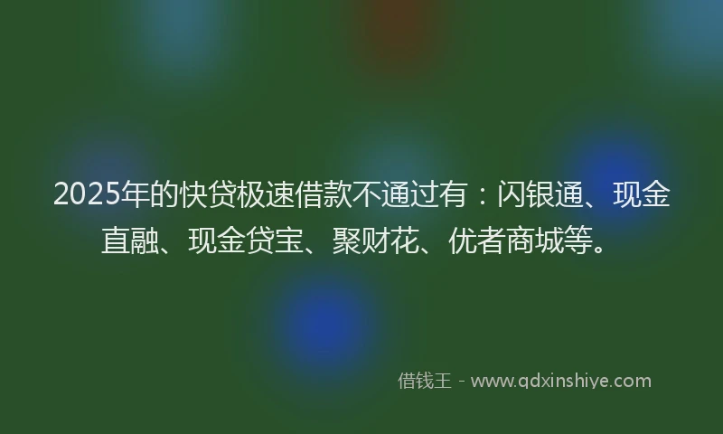 2025年的快贷极速借款不通过有：闪银通、现金直融、现金贷宝、聚财花、优者商城等。