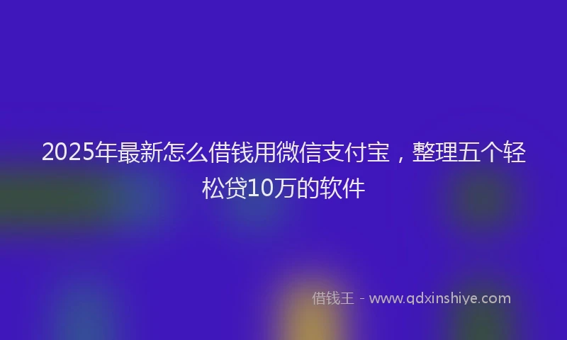 2025年最新怎么借钱用微信支付宝，整理五个轻松贷10万的软件