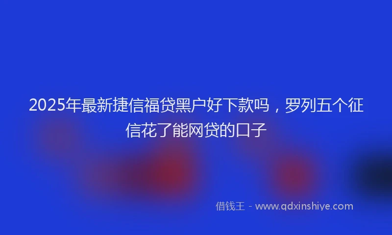 2025年最新捷信福贷黑户好下款吗，罗列五个征信花了能网贷的口子