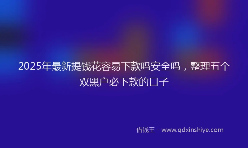 2025年最新提钱花容易下款吗安全吗，整理五个双黑户必下款的口子