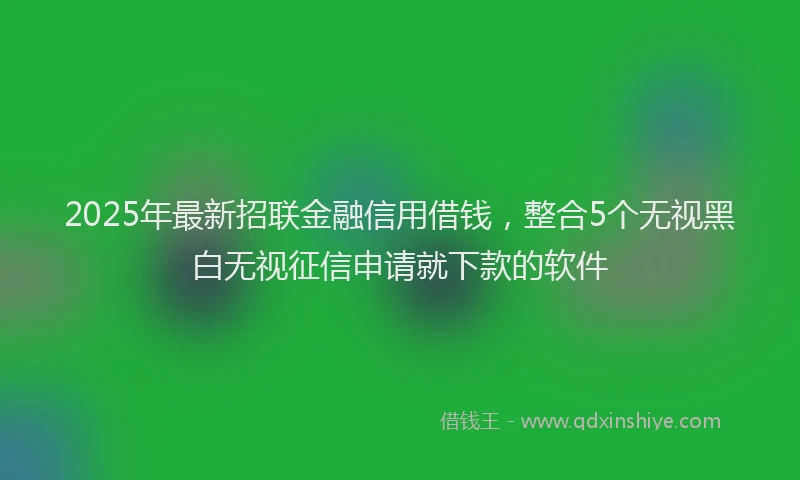 2025年最新招联金融信用借钱，整合5个无视黑白无视征信申请就下款的软件