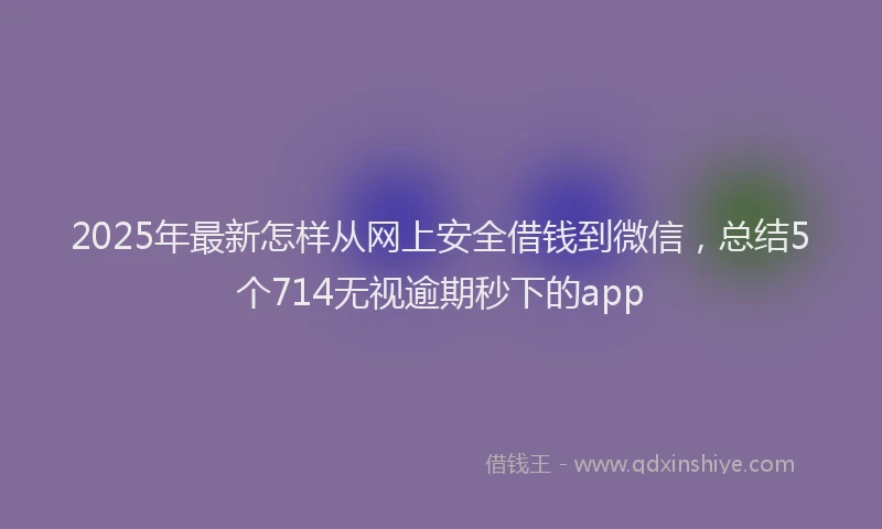 2025年最新怎样从网上安全借钱到微信，总结5个714无视逾期秒下的app