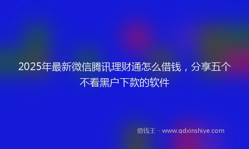 2025年最新微信腾讯理财通怎么借钱，分享五个不看黑户下款的软件