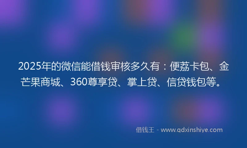 2025年的微信能借钱审核多久有：便荔卡包、金芒果商城、360尊享贷、掌上贷、信贷钱包等。