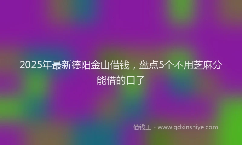 2025年最新德阳金山借钱，盘点5个不用芝麻分能借的口子
