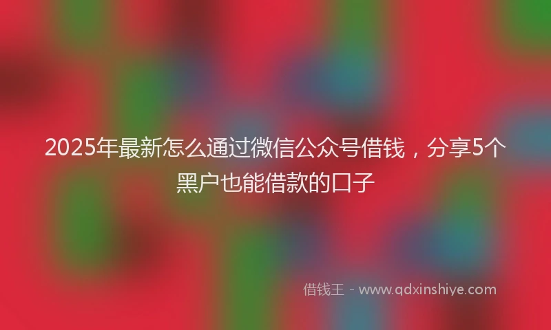 2025年最新怎么通过微信公众号借钱，分享5个黑户也能借款的口子