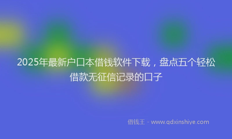 2025年最新户口本借钱软件下载，盘点五个轻松借款无征信记录的口子