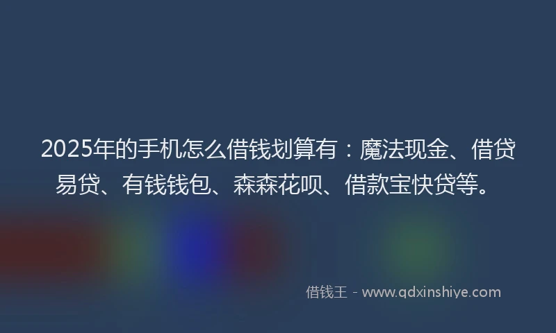 2025年的手机怎么借钱划算有：魔法现金、借贷易贷、有钱钱包、森森花呗、借款宝快贷等。