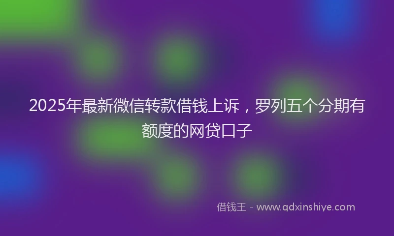 2025年最新微信转款借钱上诉，罗列五个分期有额度的网贷口子